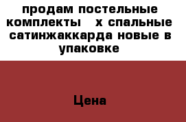 продам постельные комплекты 2-х спальные сатинжаккарда-новые в упаковке. › Цена ­ 2 500 - Нижегородская обл., Борский р-н Дети и материнство » Постельные принадлежности   